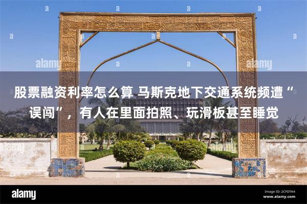 股票融资利率怎么算 马斯克地下交通系统频遭“误闯”，有人在里