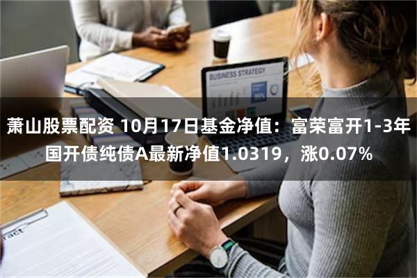 萧山股票配资 10月17日基金净值：富荣富开1-3年国开债纯债A最新净值1.0319，涨0.07%