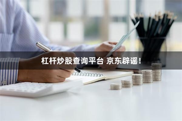 杠杆炒股查询平台 京东辟谣！