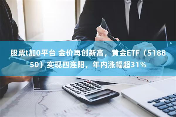 股票t加0平台 金价再创新高，黄金ETF（518850）实现四连阳，年内涨幅超31%