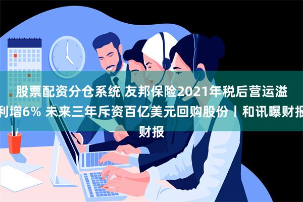 股票配资分仓系统 友邦保险2021年税后营运溢利增6% 未来三年斥资百亿美元回购股份丨和讯曝财报