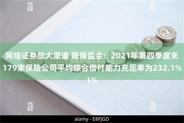 网络证劵放大渠道 银保监会：2021年第四季度末179家保险公司平均综合偿付能力充足率为232.1%