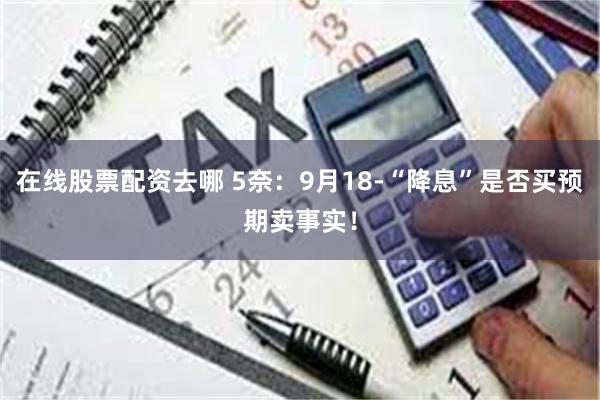 在线股票配资去哪 5奈：9月18-“降息”是否买预期卖事实！