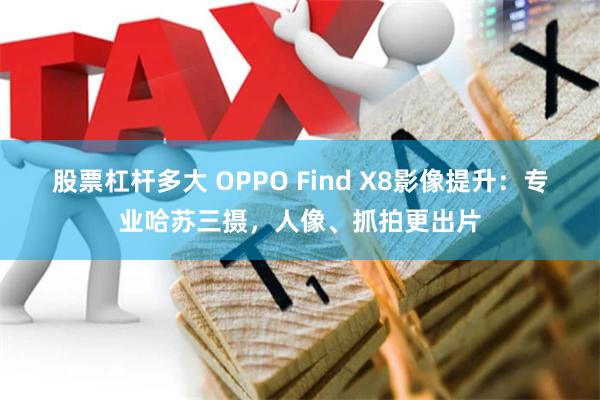 股票杠杆多大 OPPO Find X8影像提升：专业哈苏三摄，人像、抓拍更出片