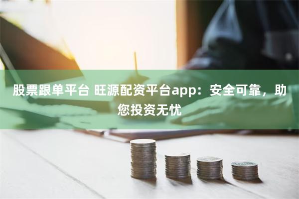 股票跟单平台 旺源配资平台app：安全可靠，助您投资无忧