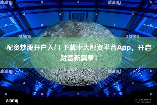 配资炒股开户入门 下载十大配资平台App，开启财富新篇章！