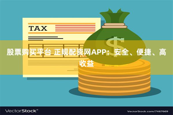 股票购买平台 正规配资网APP：安全、便捷、高收益