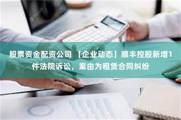 股票资金配资公司 【企业动态】顺丰控股新增1件法院诉讼，案由为租赁合同纠纷