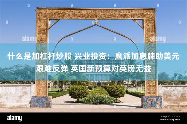 什么是加杠杆炒股 兴业投资：鹰派加息牌助美元艰难反弹 英国新预算对英镑无益