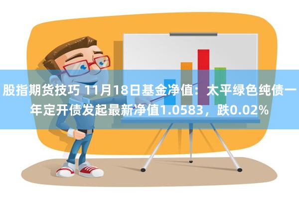 股指期货技巧 11月18日基金净值：太平绿色纯债一年定开债发起最新净值1.0583，跌0.02%