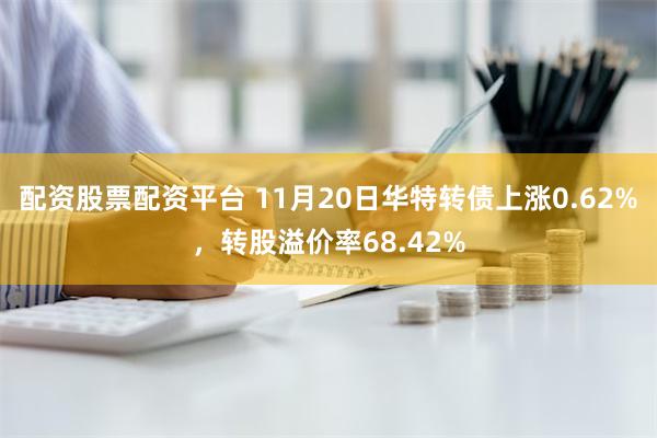 配资股票配资平台 11月20日华特转债上涨0.62%，转股溢价率68.42%