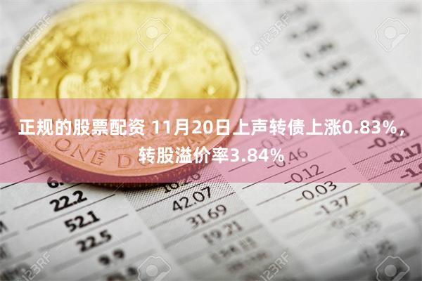 正规的股票配资 11月20日上声转债上涨0.83%，转股溢价率3.84%