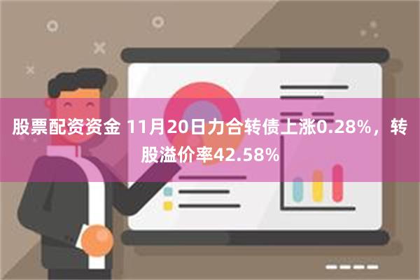 股票配资资金 11月20日力合转债上涨0.28%，转股溢价率