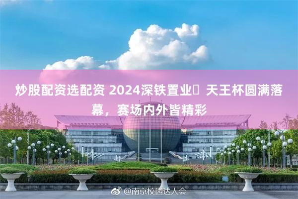 炒股配资选配资 2024深铁置业・天王杯圆满落幕，赛场内外皆精彩