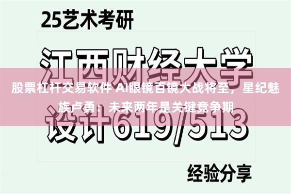 股票杠杆交易软件 AI眼镜百镜大战将至，星纪魅族卢勇：未来两年是关键竞争期