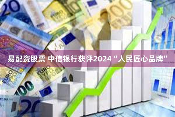 易配资股票 中信银行获评2024“人民匠心品牌”