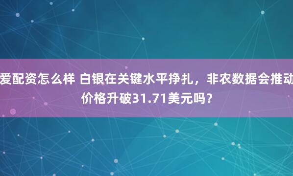 爱配资怎么样 白银在关键水平挣扎，非农数据会推动价格升破31.71美元吗？