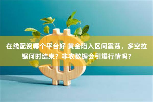 在线配资哪个平台好 黄金陷入区间震荡，多空拉锯何时结束？非农数据会引爆行情吗？