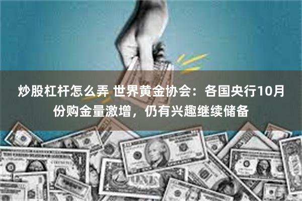 炒股杠杆怎么弄 世界黄金协会：各国央行10月份购金量激增，仍有兴趣继续储备