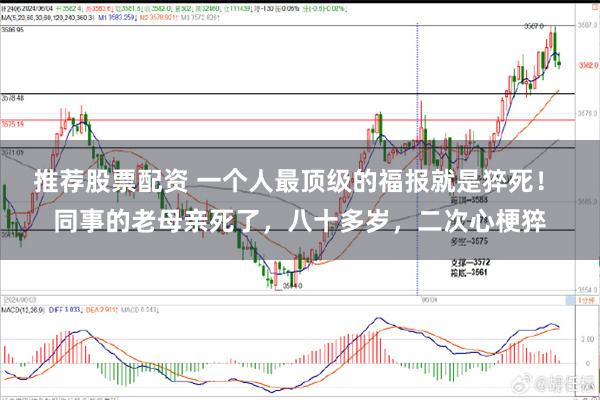 推荐股票配资 一个人最顶级的福报就是猝死！ 同事的老母亲死了，八十多岁，二次心梗猝