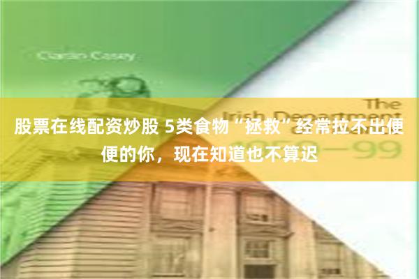 股票在线配资炒股 5类食物“拯救”经常拉不出便便的你，现在知道也不算迟