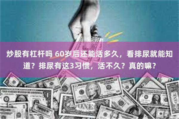 炒股有杠杆吗 60岁后还能活多久，看排尿就能知道？排尿有这3习惯，活不久？真的嘛？