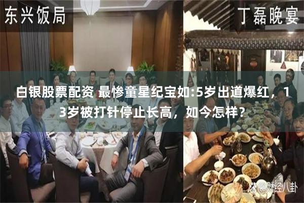 白银股票配资 最惨童星纪宝如:5岁出道爆红，13岁被打针停止长高，如今怎样？