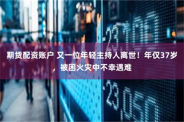 期货配资账户 又一位年轻主持人离世！年仅37岁，被困火灾中不幸遇难