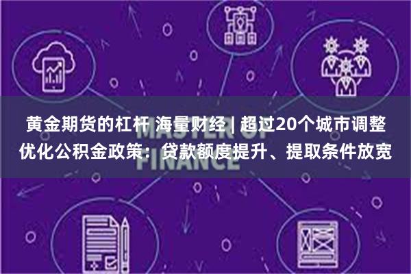 黄金期货的杠杆 海量财经 | 超过20个城市调整优化公积金政策：贷款额度提升、提取条件放宽