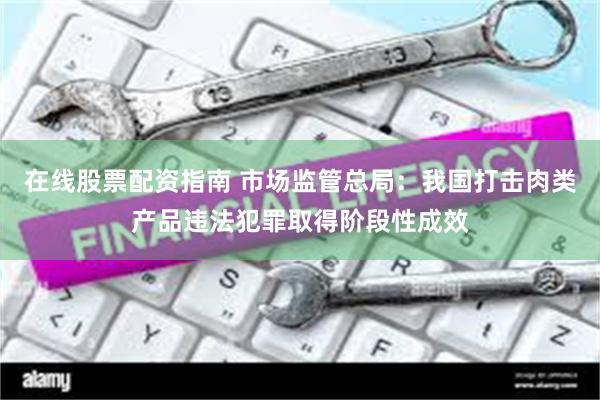 在线股票配资指南 市场监管总局：我国打击肉类产品违法犯罪取得阶段性成效