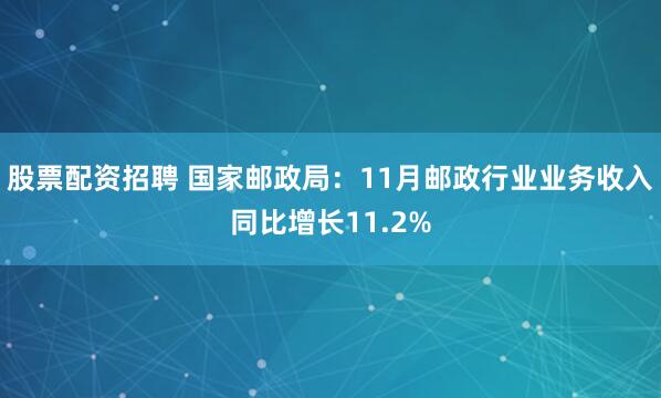 股票配资招聘 国家邮政局：11月邮政行业业务收入同比增长11.2%