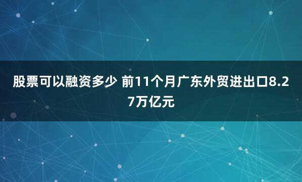 股票可以融资多少 前11个月广东外贸进出口8.27万亿元