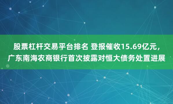 股票杠杆交易平台排名 登报催收15.69亿元，广东南海农商银行首次披露对恒大债务处置进展