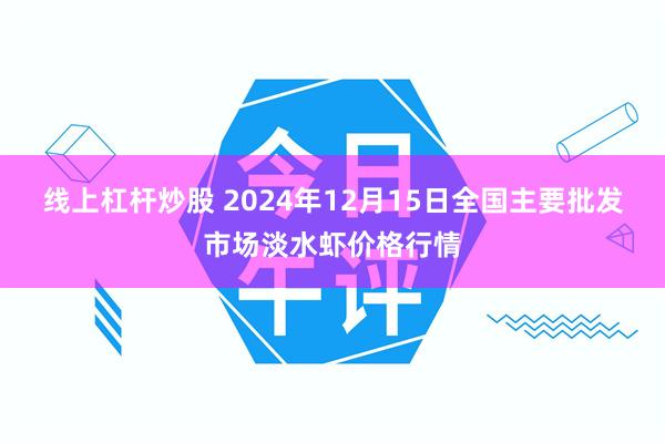 线上杠杆炒股 2024年12月15日全国主要批发市场淡水虾价格行情