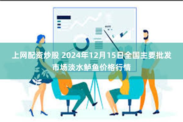 上网配资炒股 2024年12月15日全国主要批发市场淡水鲈鱼价格行情