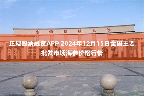 正规股票融资APP 2024年12月15日全国主要批发市场海参价格行情