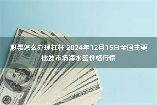 股票怎么办理杠杆 2024年12月15日全国主要批发市场海水蟹价格行情