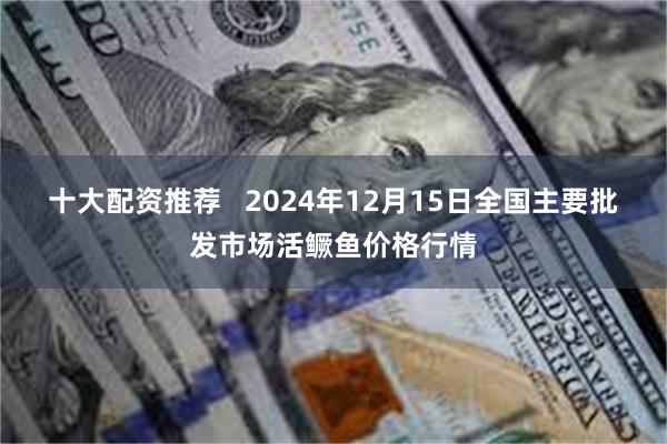 十大配资推荐   2024年12月15日全国主要批发市场活鳜鱼价格行情