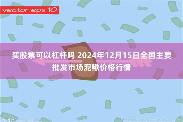 买股票可以杠杆吗 2024年12月15日全国主要批发市场泥鳅价格行情