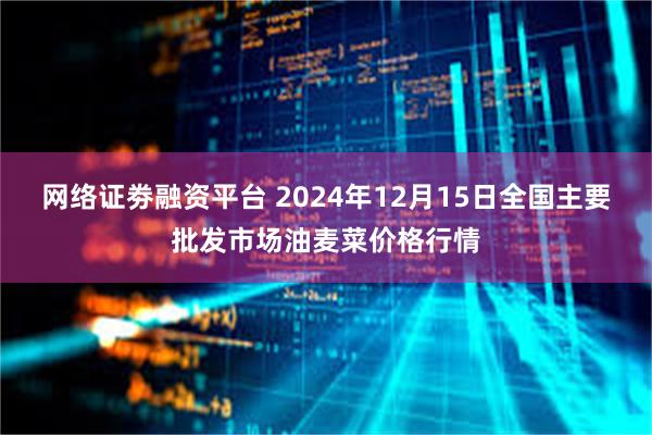 网络证劵融资平台 2024年12月15日全国主要批发市场油麦菜价格行情