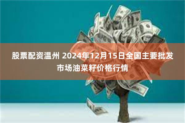 股票配资温州 2024年12月15日全国主要批发市场油菜籽价格行情