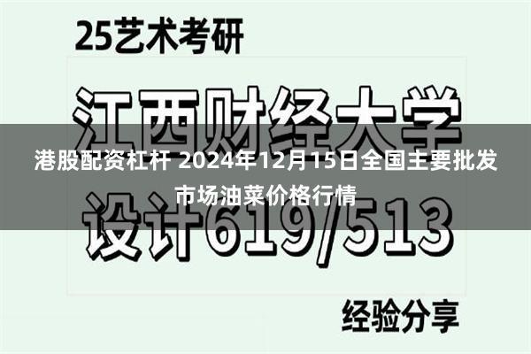 港股配资杠杆 2024年12月15日全国主要批发市场油菜价格行情