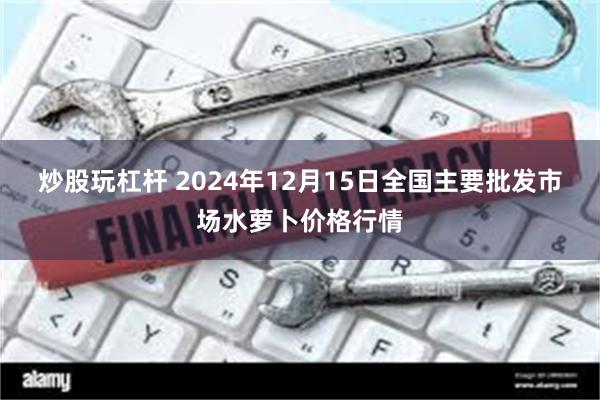 炒股玩杠杆 2024年12月15日全国主要批发市场水萝卜价格行情