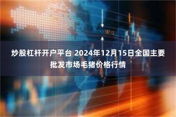 炒股杠杆开户平台 2024年12月15日全国主要批发市场毛猪价格行情