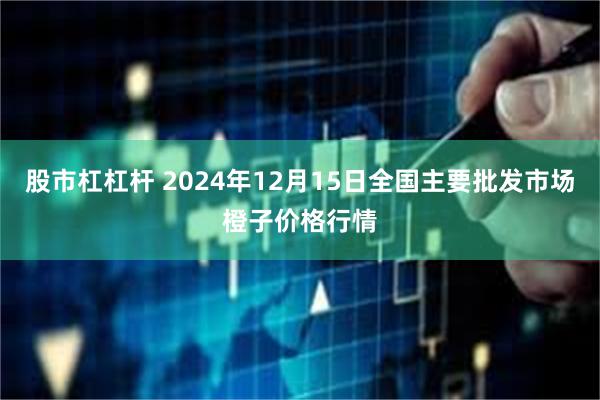 股市杠杠杆 2024年12月15日全国主要批发市场橙子价格行情