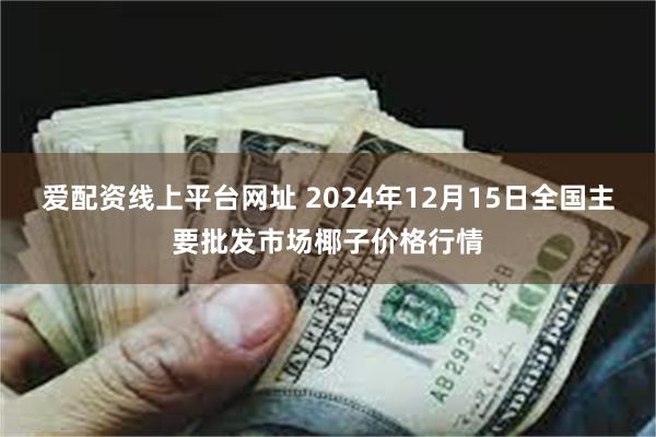 爱配资线上平台网址 2024年12月15日全国主要批发市场椰子价格行情