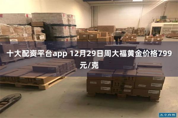 十大配资平台app 12月29日周大福黄金价格799元/克