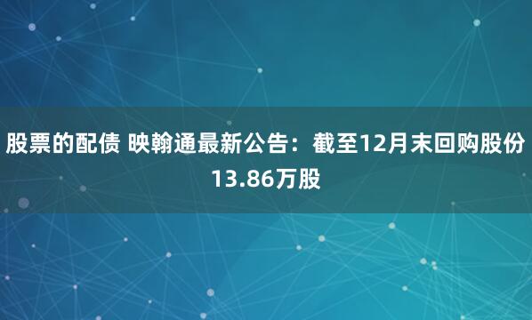 股票的配债 映翰通最新公告：截至12月末回购股份13.86万股