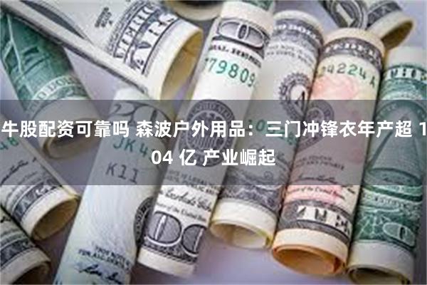 牛股配资可靠吗 森波户外用品：三门冲锋衣年产超 104 亿 产业崛起