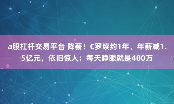 a股杠杆交易平台 降薪！C罗续约1年，年薪减1.5亿元，依旧惊人：每天睁眼就是400万